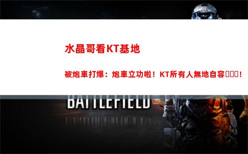 水晶哥看KT基地被炮車打爆：炮車立功啦！KT所有人無地自容！
